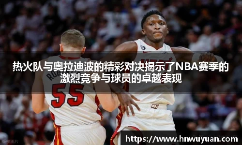 热火队与奥拉迪波的精彩对决揭示了NBA赛季的激烈竞争与球员的卓越表现