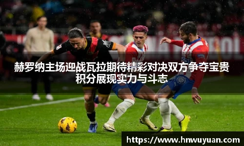 赫罗纳主场迎战瓦拉期待精彩对决双方争夺宝贵积分展现实力与斗志