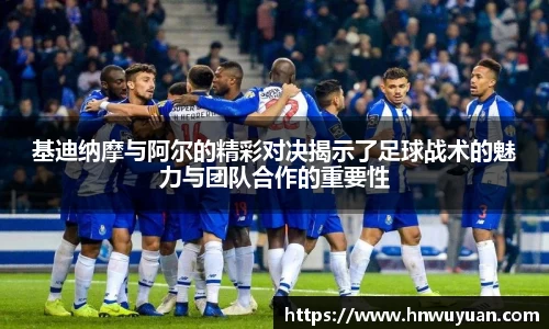 基迪纳摩与阿尔的精彩对决揭示了足球战术的魅力与团队合作的重要性