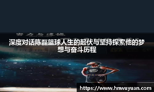 深度对话陈磊篮球人生的起伏与坚持探索他的梦想与奋斗历程
